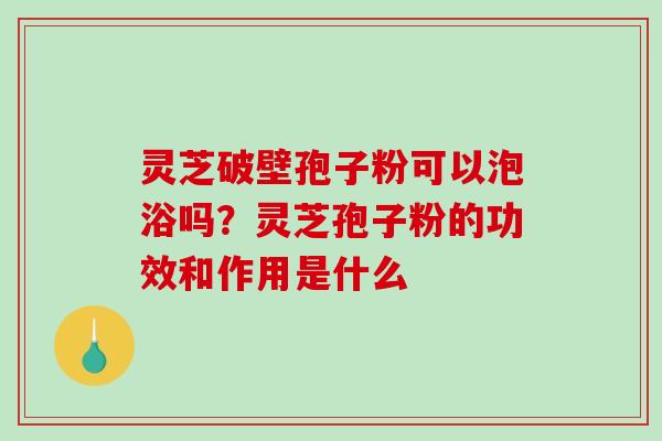 灵芝破壁孢子粉可以泡浴吗?灵芝孢子粉的功效和作用是什么-第1张图片-破壁灵芝孢子粉研究指南 灵芝破壁孢子粉可以泡浴吗?灵芝孢子粉的功效和作用是什么-第1张图片-破壁灵芝孢子粉研究指南
