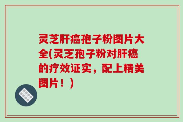 灵芝肝癌孢子粉图片大全(灵芝孢子粉对肝癌的疗效证实,配上精美图片!)-第1张图片-破壁灵芝孢子粉研究指南 灵芝肝癌孢子粉图片大全(灵芝孢子粉对肝癌的疗效证实,配上精美图片!)-第1张图片-破壁灵芝孢子粉研究指南