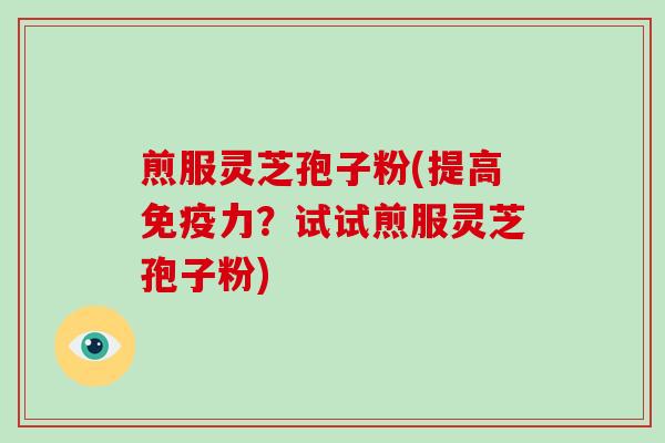 煎服灵芝孢子粉(提高免疫力？试试煎服灵芝孢子粉)-第1张图片-破壁灵芝孢子粉研究指南