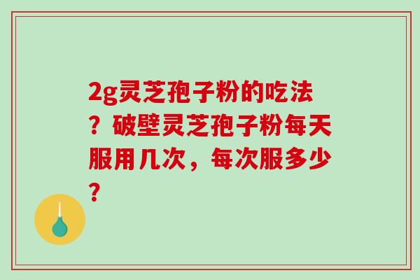 2g灵芝孢子粉的吃法?破壁灵芝孢子粉每天服用几次,每次服多少?-第1张图片-破壁灵芝孢子粉研究指南 2g灵芝孢子粉的吃法?破壁灵芝孢子粉每天服用几次,每次服多少?-第1张图片-破壁灵芝孢子粉研究指南