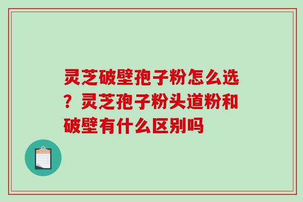 灵芝破壁孢子粉怎么选?灵芝孢子粉头道粉和破壁有什么区别吗-第1张图片-破壁灵芝孢子粉研究指南 灵芝破壁孢子粉怎么选?灵芝孢子粉头道粉和破壁有什么区别吗-第1张图片-破壁灵芝孢子粉研究指南