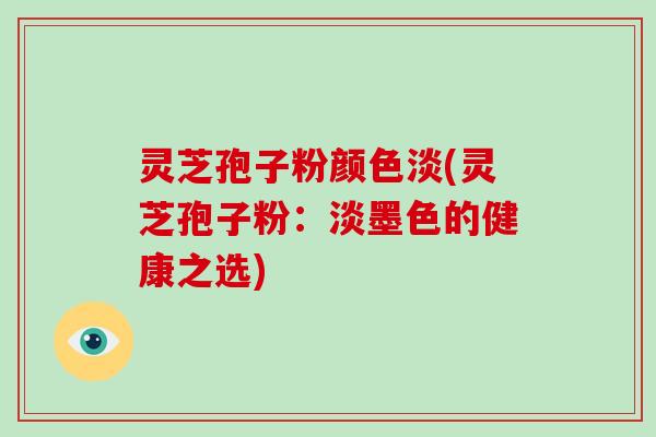 灵芝孢子粉颜色淡(灵芝孢子粉:淡墨色的健康之选)-第1张图片-破壁灵芝孢子粉研究指南 灵芝孢子粉颜色淡(灵芝孢子粉:淡墨色的健康之选)-第1张图片-破壁灵芝孢子粉研究指南