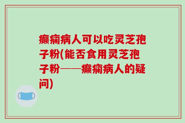 癫痫病人可以吃灵芝孢子粉(能否食用灵芝孢子粉──癫痫病人的疑问)-第1张图片-破壁灵芝孢子粉研究指南 癫痫病人可以吃灵芝孢子粉(能否食用灵芝孢子粉──癫痫病人的疑问)-第1张图片-破壁灵芝孢子粉研究指南