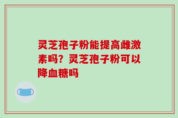 灵芝孢子粉能提高雌激素吗?灵芝孢子粉可以降血糖吗-第1张图片-破壁灵芝孢子粉研究指南 灵芝孢子粉能提高雌激素吗?灵芝孢子粉可以降血糖吗-第1张图片-破壁灵芝孢子粉研究指南