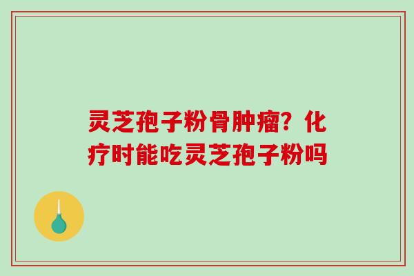 灵芝孢子粉骨肿瘤?化疗时能吃灵芝孢子粉吗-第1张图片-破壁灵芝孢子粉研究指南 灵芝孢子粉骨肿瘤?化疗时能吃灵芝孢子粉吗-第1张图片-破壁灵芝孢子粉研究指南