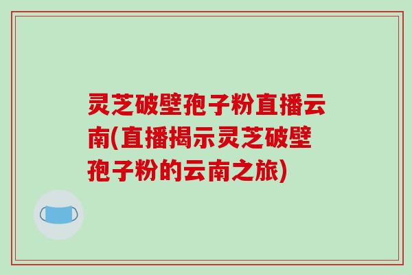 灵芝破壁孢子粉直播云南(直播揭示灵芝破壁孢子粉的云南之旅)-第1张图片-破壁灵芝孢子粉研究指南 灵芝破壁孢子粉直播云南(直播揭示灵芝破壁孢子粉的云南之旅)-第1张图片-破壁灵芝孢子粉研究指南