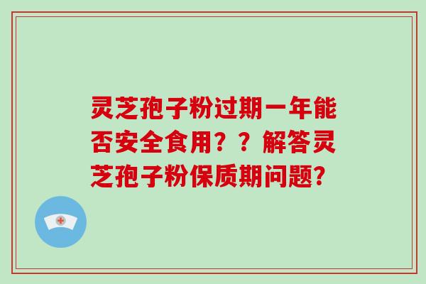 灵芝孢子粉过期一年能否安全食用??解答灵芝孢子粉保质期问题?-第1张图片-破壁灵芝孢子粉研究指南 灵芝孢子粉过期一年能否安全食用??解答灵芝孢子粉保质期问题?-第1张图片-破壁灵芝孢子粉研究指南