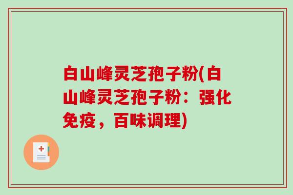 白山峰灵芝孢子粉(白山峰灵芝孢子粉：强化免疫，百味调理)-第1张图片-破壁灵芝孢子粉研究指南
