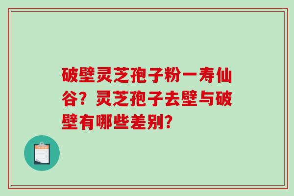 破壁灵芝孢子粉一寿仙谷？灵芝孢子去壁与破壁有哪些差别？-第1张图片-破壁灵芝孢子粉研究指南