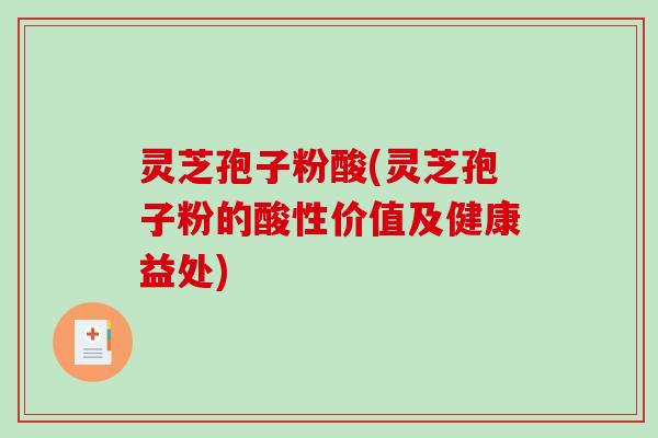 灵芝孢子粉酸(灵芝孢子粉的酸性价值及健康益处)-第1张图片-破壁灵芝孢子粉研究指南
