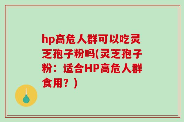 hp高危人群可以吃灵芝孢子粉吗(灵芝孢子粉:适合HP高危人群食用?)-第1张图片-破壁灵芝孢子粉研究指南 hp高危人群可以吃灵芝孢子粉吗(灵芝孢子粉:适合HP高危人群食用?)-第1张图片-破壁灵芝孢子粉研究指南