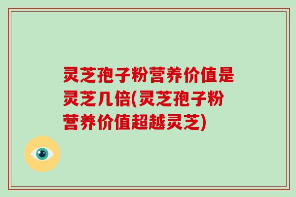灵芝孢子粉营养价值是灵芝几倍(灵芝孢子粉营养价值超越灵芝)-第1张图片-破壁灵芝孢子粉研究指南 灵芝孢子粉营养价值是灵芝几倍(灵芝孢子粉营养价值超越灵芝)-第1张图片-破壁灵芝孢子粉研究指南