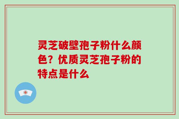 灵芝破壁孢子粉什么颜色?优质灵芝孢子粉的特点是什么-第1张图片-破壁灵芝孢子粉研究指南 灵芝破壁孢子粉什么颜色?优质灵芝孢子粉的特点是什么-第1张图片-破壁灵芝孢子粉研究指南