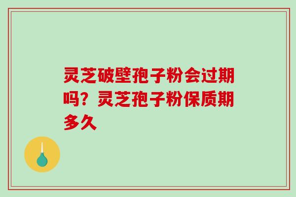 灵芝破壁孢子粉会过期吗?灵芝孢子粉保质期多久-第1张图片-破壁灵芝孢子粉研究指南 灵芝破壁孢子粉会过期吗?灵芝孢子粉保质期多久-第1张图片-破壁灵芝孢子粉研究指南