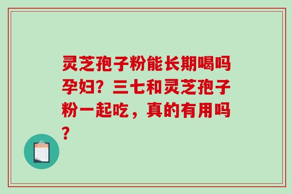 灵芝孢子粉能长期喝吗孕妇?三七和灵芝孢子粉一起吃,真的有用吗?-第1张图片-破壁灵芝孢子粉研究指南 灵芝孢子粉能长期喝吗孕妇?三七和灵芝孢子粉一起吃,真的有用吗?-第1张图片-破壁灵芝孢子粉研究指南