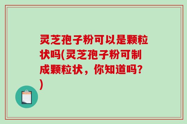 灵芝孢子粉可以是颗粒状吗(灵芝孢子粉可制成颗粒状,你知道吗?)-第1张图片-破壁灵芝孢子粉研究指南 灵芝孢子粉可以是颗粒状吗(灵芝孢子粉可制成颗粒状,你知道吗?)-第1张图片-破壁灵芝孢子粉研究指南
