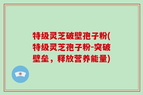 特级灵芝破壁孢子粉(特级灵芝孢子粉-突破壁垒，释放营养能量)-第1张图片-破壁灵芝孢子粉研究指南