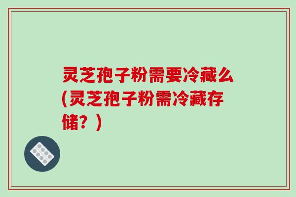 灵芝孢子粉需要冷藏么(灵芝孢子粉需冷藏存储？)-第1张图片-破壁灵芝孢子粉研究指南