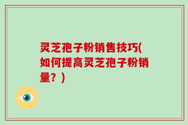 灵芝孢子粉销售技巧(如何提高灵芝孢子粉销量?)-第1张图片-破壁灵芝孢子粉研究指南 灵芝孢子粉销售技巧(如何提高灵芝孢子粉销量?)-第1张图片-破壁灵芝孢子粉研究指南