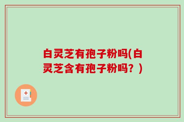 白灵芝有孢子粉吗(白灵芝含有孢子粉吗？)-第1张图片-破壁灵芝孢子粉研究指南
