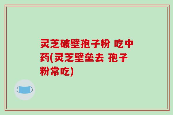 灵芝破壁孢子粉 吃中药(灵芝壁垒去 孢子粉常吃)-第1张图片-破壁灵芝孢子粉研究指南 灵芝破壁孢子粉 吃中药(灵芝壁垒去 孢子粉常吃)-第1张图片-破壁灵芝孢子粉研究指南