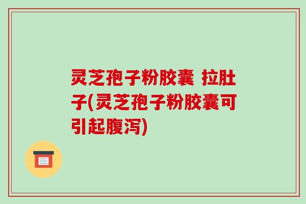 灵芝孢子粉胶囊 拉肚子(灵芝孢子粉胶囊可引起腹泻)-第1张图片-破壁灵芝孢子粉研究指南