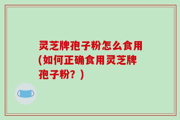 灵芝牌孢子粉怎么食用(如何正确食用灵芝牌孢子粉?)-第1张图片-破壁灵芝孢子粉研究指南 灵芝牌孢子粉怎么食用(如何正确食用灵芝牌孢子粉?)-第1张图片-破壁灵芝孢子粉研究指南