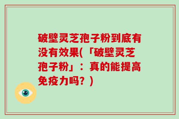 破壁灵芝孢子粉到底有没有效果(「破壁灵芝孢子粉」:真的能提高免疫力吗?)-第1张图片-破壁灵芝孢子粉研究指南 破壁灵芝孢子粉到底有没有效果(「破壁灵芝孢子粉」:真的能提高免疫力吗?)-第1张图片-破壁灵芝孢子粉研究指南