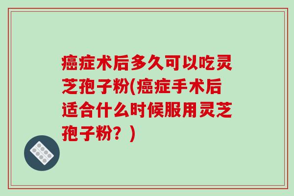 癌症术后多久可以吃灵芝孢子粉(癌症手术后适合什么时候服用灵芝孢子粉?)-第1张图片-破壁灵芝孢子粉研究指南 癌症术后多久可以吃灵芝孢子粉(癌症手术后适合什么时候服用灵芝孢子粉?)-第1张图片-破壁灵芝孢子粉研究指南