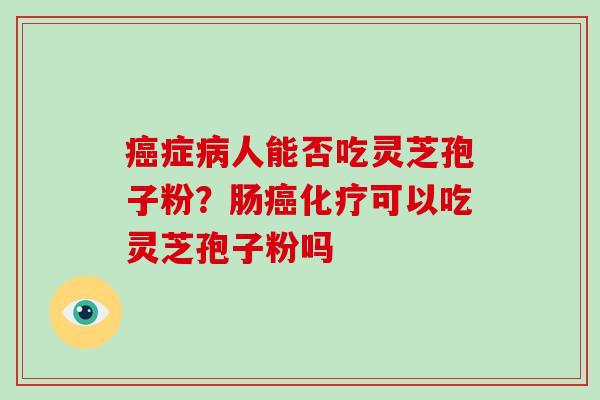 癌症病人能否吃灵芝孢子粉?肠癌化疗可以吃灵芝孢子粉吗-第1张图片-破壁灵芝孢子粉研究指南 癌症病人能否吃灵芝孢子粉?肠癌化疗可以吃灵芝孢子粉吗-第1张图片-破壁灵芝孢子粉研究指南