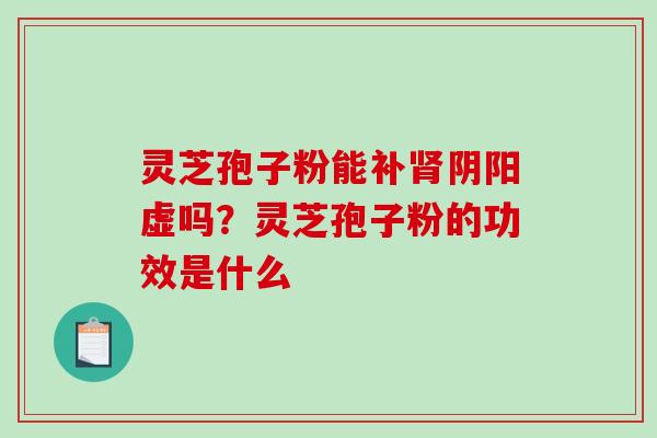 灵芝孢子粉能补肾阴阳虚吗?灵芝孢子粉的功效是什么-第1张图片-破壁灵芝孢子粉研究指南 灵芝孢子粉能补肾阴阳虚吗?灵芝孢子粉的功效是什么-第1张图片-破壁灵芝孢子粉研究指南