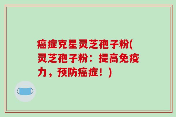 癌症克星灵芝孢子粉(灵芝孢子粉:提高免疫力,预防癌症!)-第1张图片-破壁灵芝孢子粉研究指南 癌症克星灵芝孢子粉(灵芝孢子粉:提高免疫力,预防癌症!)-第1张图片-破壁灵芝孢子粉研究指南