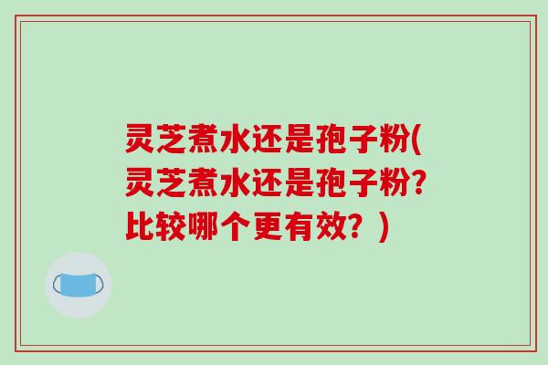 灵芝煮水还是孢子粉(灵芝煮水还是孢子粉？比较哪个更有效？)-第1张图片-破壁灵芝孢子粉研究指南