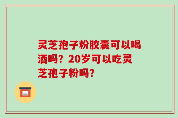 灵芝孢子粉胶囊可以喝酒吗?20岁可以吃灵芝孢子粉吗?-第1张图片-破壁灵芝孢子粉研究指南 灵芝孢子粉胶囊可以喝酒吗?20岁可以吃灵芝孢子粉吗?-第1张图片-破壁灵芝孢子粉研究指南