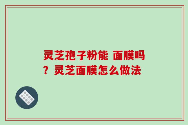 灵芝孢子粉能 面膜吗?灵芝面膜怎么做法-第1张图片-破壁灵芝孢子粉研究指南 灵芝孢子粉能 面膜吗?灵芝面膜怎么做法-第1张图片-破壁灵芝孢子粉研究指南