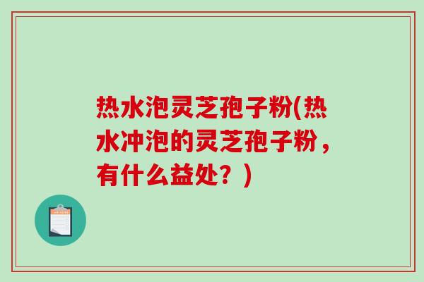 热水泡灵芝孢子粉(热水冲泡的灵芝孢子粉,有什么益处?)-第1张图片-破壁灵芝孢子粉研究指南 热水泡灵芝孢子粉(热水冲泡的灵芝孢子粉,有什么益处?)-第1张图片-破壁灵芝孢子粉研究指南