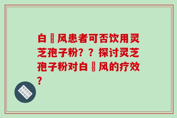 白癲风患者可否饮用灵芝孢子粉??探讨灵芝孢子粉对白癲风的疗效?-第1张图片-破壁灵芝孢子粉研究指南 白癲风患者可否饮用灵芝孢子粉??探讨灵芝孢子粉对白癲风的疗效?-第1张图片-破壁灵芝孢子粉研究指南