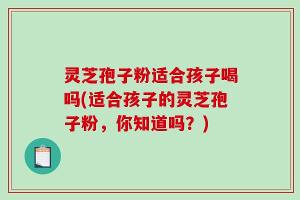 灵芝孢子粉适合孩子喝吗(适合孩子的灵芝孢子粉,你知道吗?)-第1张图片-破壁灵芝孢子粉研究指南 灵芝孢子粉适合孩子喝吗(适合孩子的灵芝孢子粉,你知道吗?)-第1张图片-破壁灵芝孢子粉研究指南