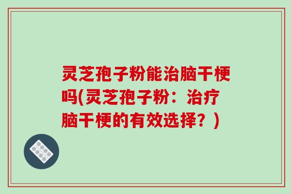 灵芝孢子粉能治脑干梗吗(灵芝孢子粉:治疗脑干梗的有效选择?)-第1张图片-破壁灵芝孢子粉研究指南 灵芝孢子粉能治脑干梗吗(灵芝孢子粉:治疗脑干梗的有效选择?)-第1张图片-破壁灵芝孢子粉研究指南