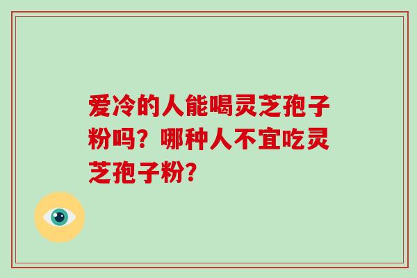 爱冷的人能喝灵芝孢子粉吗?哪种人不宜吃灵芝孢子粉?-第1张图片-破壁灵芝孢子粉研究指南 爱冷的人能喝灵芝孢子粉吗?哪种人不宜吃灵芝孢子粉?-第1张图片-破壁灵芝孢子粉研究指南