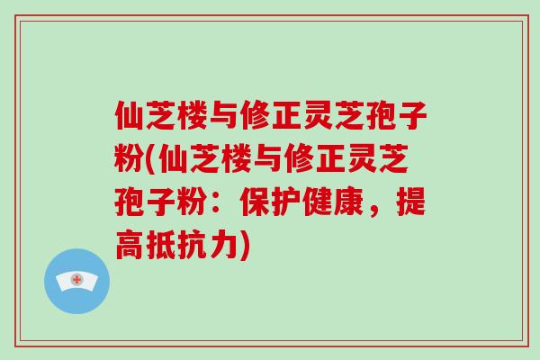 仙芝楼与修正灵芝孢子粉(仙芝楼与修正灵芝孢子粉:保护健康,提高抵抗力)-第1张图片-破壁灵芝孢子粉研究指南 仙芝楼与修正灵芝孢子粉(仙芝楼与修正灵芝孢子粉:保护健康,提高抵抗力)-第1张图片-破壁灵芝孢子粉研究指南