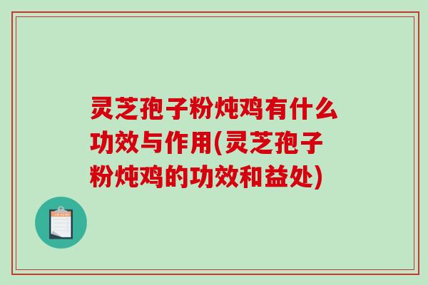 灵芝孢子粉炖鸡有什么功效与作用(灵芝孢子粉炖鸡的功效和益处)-第1张图片-破壁灵芝孢子粉研究指南