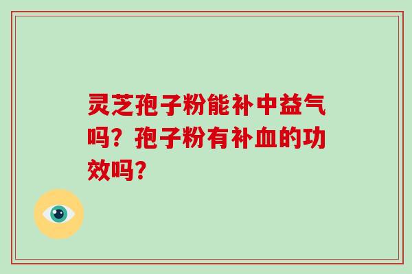 灵芝孢子粉能补中益气吗？孢子粉有补血的功效吗？-第1张图片-破壁灵芝孢子粉研究指南
