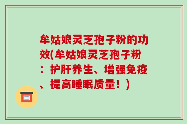 牟姑娘灵芝孢子粉的功效(牟姑娘灵芝孢子粉：护肝养生、增强免疫、提高睡眠质量！)-第1张图片-破壁灵芝孢子粉研究指南