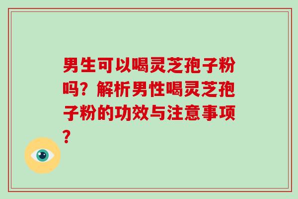 男生可以喝灵芝孢子粉吗？解析男性喝灵芝孢子粉的功效与注意事项？-第1张图片-破壁灵芝孢子粉研究指南