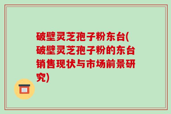 破壁灵芝孢子粉东台(破壁灵芝孢子粉的东台销售现状与市场前景研究)-第1张图片-破壁灵芝孢子粉研究指南