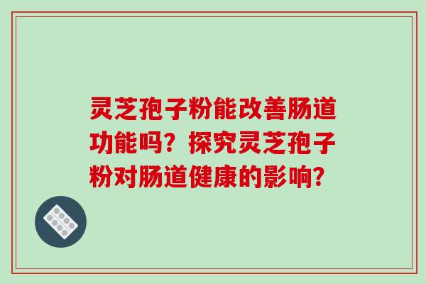 灵芝孢子粉能改善肠道功能吗?探究灵芝孢子粉对肠道健康的影响?-第1张图片-破壁灵芝孢子粉研究指南 灵芝孢子粉能改善肠道功能吗?探究灵芝孢子粉对肠道健康的影响?-第1张图片-破壁灵芝孢子粉研究指南
