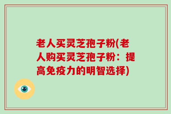 老人买灵芝孢子粉(老人购买灵芝孢子粉：提高免疫力的明智选择)-第1张图片-破壁灵芝孢子粉研究指南