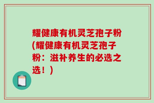 耀健康有机灵芝孢子粉(耀健康有机灵芝孢子粉:滋补养生的必选之选!)-第1张图片-破壁灵芝孢子粉研究指南 耀健康有机灵芝孢子粉(耀健康有机灵芝孢子粉:滋补养生的必选之选!)-第1张图片-破壁灵芝孢子粉研究指南