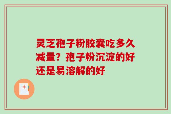 灵芝孢子粉胶囊吃多久减量?孢子粉沉淀的好还是易溶解的好-第1张图片-破壁灵芝孢子粉研究指南 灵芝孢子粉胶囊吃多久减量?孢子粉沉淀的好还是易溶解的好-第1张图片-破壁灵芝孢子粉研究指南